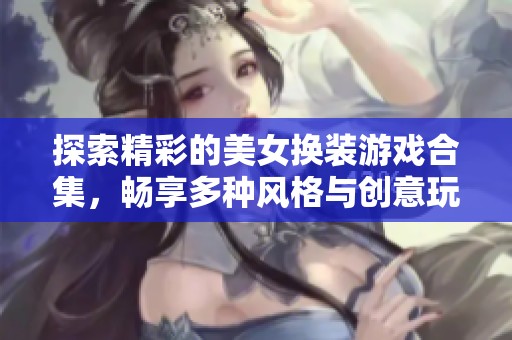 探索精彩的美女换装游戏合集，畅享多种风格与创意玩法的全新体验！