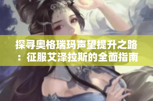 探寻奥格瑞玛声望提升之路：征服艾泽拉斯的全面指南与攻略分析