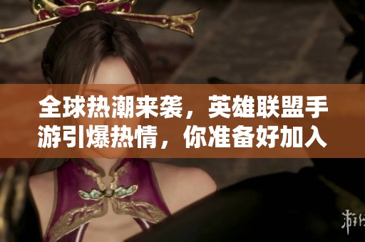 全球热潮来袭，英雄联盟手游引爆热情，你准备好加入战斗了吗？