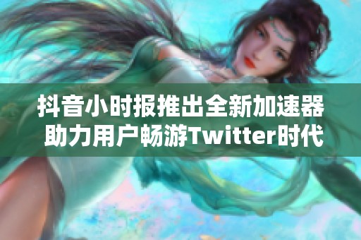 抖音小时报推出全新加速器 助力用户畅游Twitter时代