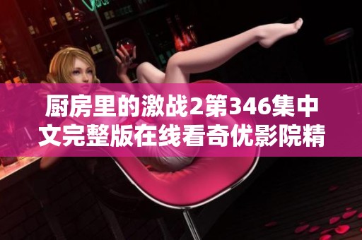 厨房里的激战2第346集中文完整版在线看奇优影院精彩不容错过