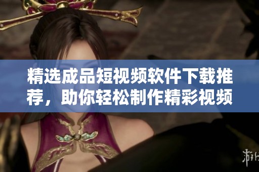 精选成品短视频软件下载推荐，助你轻松制作精彩视频