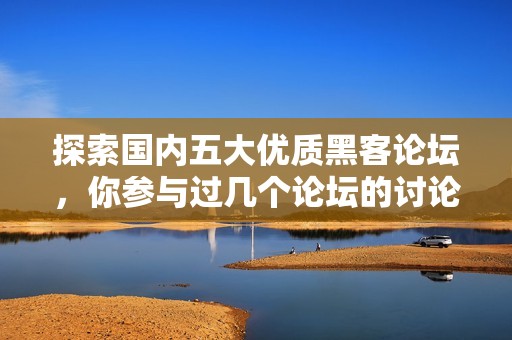 探索国内五大优质黑客论坛，你参与过几个论坛的讨论与学习呢