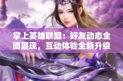 掌上英雄联盟：好友动态全面展现，互动体验全新升级，畅享游戏乐趣