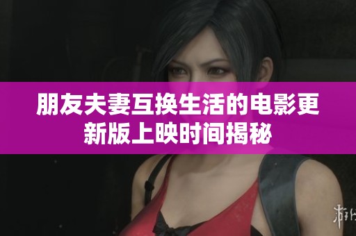 朋友夫妻互换生活的电影更新版上映时间揭秘