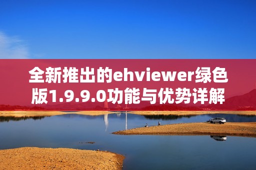 全新推出的ehviewer绿色版1.9.9.0功能与优势详解
