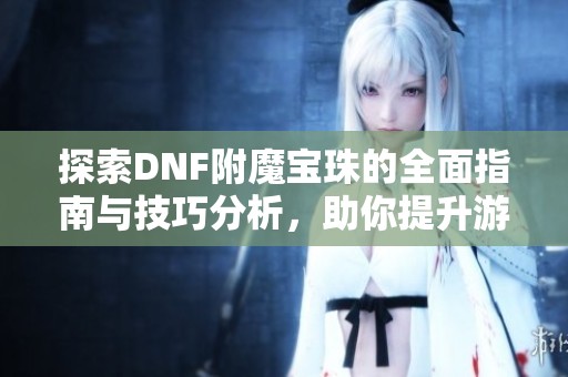 探索DNF附魔宝珠的全面指南与技巧分析，助你提升游戏体验与装备实力