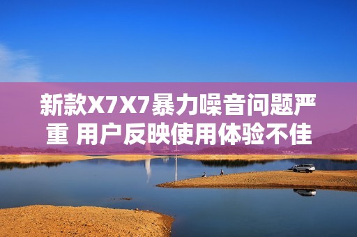 新款X7X7暴力噪音问题严重 用户反映使用体验不佳
