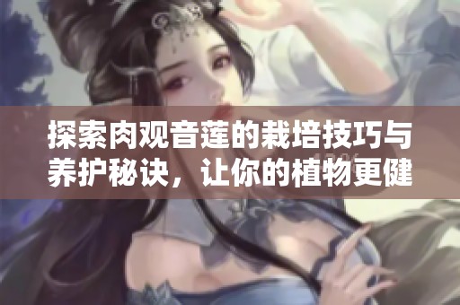 探索肉观音莲的栽培技巧与养护秘诀，让你的植物更健康成长