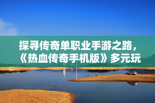 探寻传奇单职业手游之路，《热血传奇手机版》多元玩法解析与体验分享
