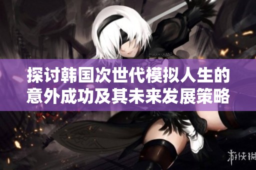 探讨韩国次世代模拟人生的意外成功及其未来发展策略与挑战