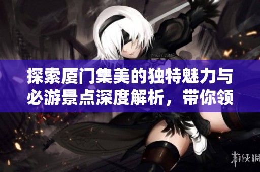探索厦门集美的独特魅力与必游景点深度解析，带你领略鳌园与更多风景的奇妙之旅