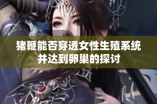 猪鞭能否穿透女性生殖系统并达到卵巢的探讨