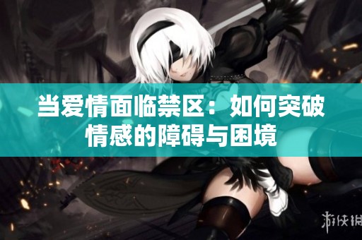 当爱情面临禁区：如何突破情感的障碍与困境