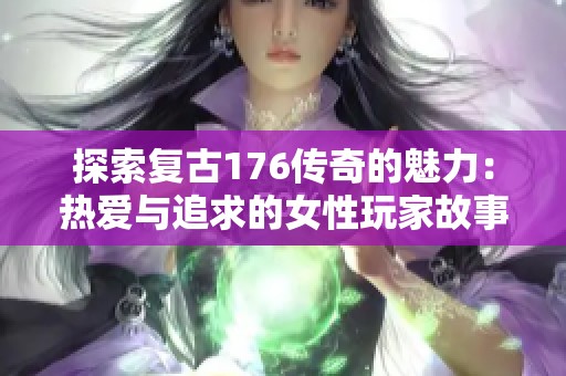 探索复古176传奇的魅力：热爱与追求的女性玩家故事在523手游网的分享