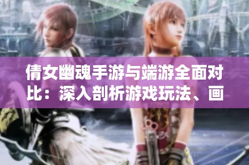 倩女幽魂手游与端游全面对比：深入剖析游戏玩法、画面风格、操作体验及社交系统差异