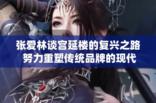 张爱林谈宫延楼的复兴之路 努力重塑传统品牌的现代魅力与传奇故事