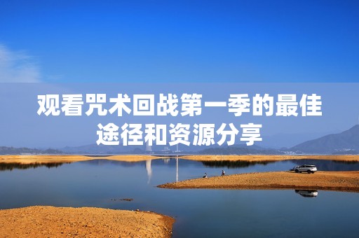 观看咒术回战第一季的最佳途径和资源分享