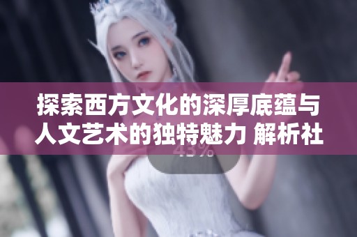 探索西方文化的深厚底蕴与人文艺术的独特魅力 解析社会新闻新动态