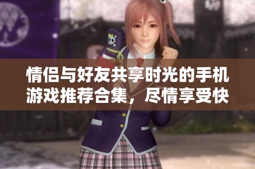 情侣与好友共享时光的手机游戏推荐合集，尽情享受快乐互动时刻
