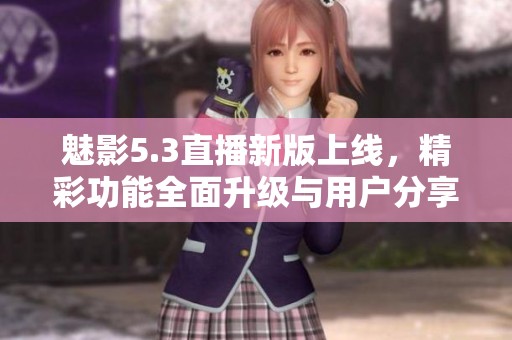 魅影5.3直播新版上线，精彩功能全面升级与用户分享