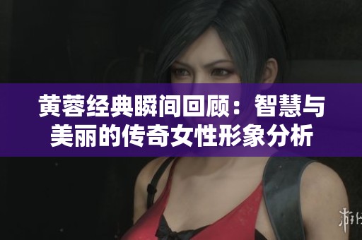 黄蓉经典瞬间回顾：智慧与美丽的传奇女性形象分析