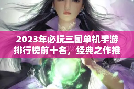 2023年必玩三国单机手游排行榜前十名，经典之作推荐与详细解析