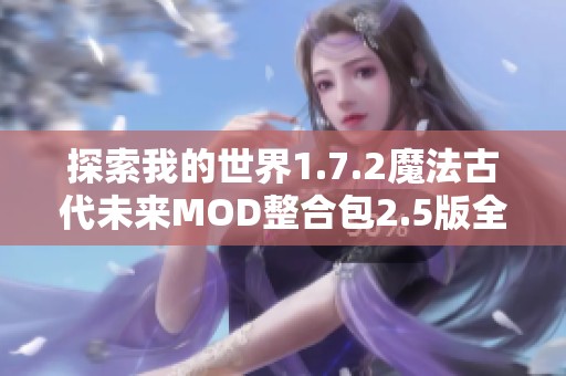 探索我的世界1.7.2魔法古代未来MOD整合包2.5版全新游戏体验及补丁解析