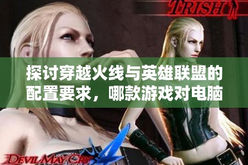 探讨穿越火线与英雄联盟的配置要求，哪款游戏对电脑性能的挑战更大