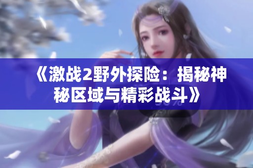 《激战2野外探险：揭秘神秘区域与精彩战斗》
