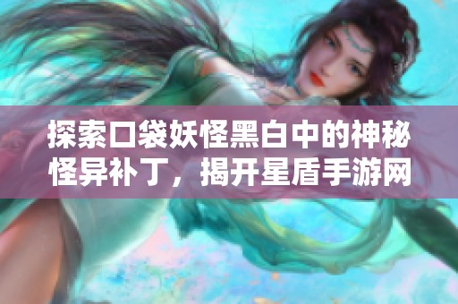 探索口袋妖怪黑白中的神秘怪异补丁，揭开星盾手游网的独特秘籍与精彩内容
