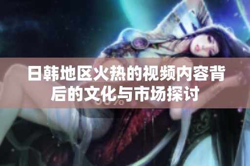 日韩地区火热的视频内容背后的文化与市场探讨