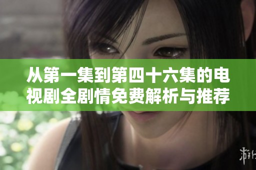 从第一集到第四十六集的电视剧全剧情免费解析与推荐
