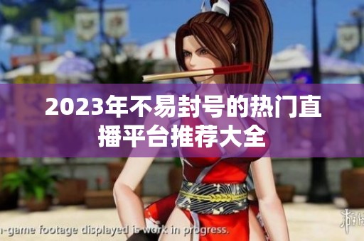 2023年不易封号的热门直播平台推荐大全