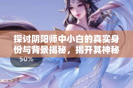 探讨阴阳师中小白的真实身份与背景揭秘，揭开其神秘面纱的全新视角