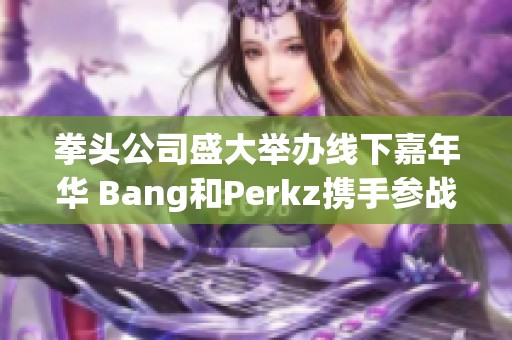 拳头公司盛大举办线下嘉年华 Bang和Perkz携手参战展现顶尖对决