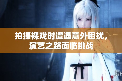 拍摄裸戏时遭遇意外困扰，演艺之路面临挑战