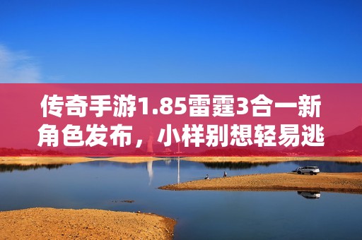传奇手游1.85雷霆3合一新角色发布，小样别想轻易逃脱的精彩体验等你来战