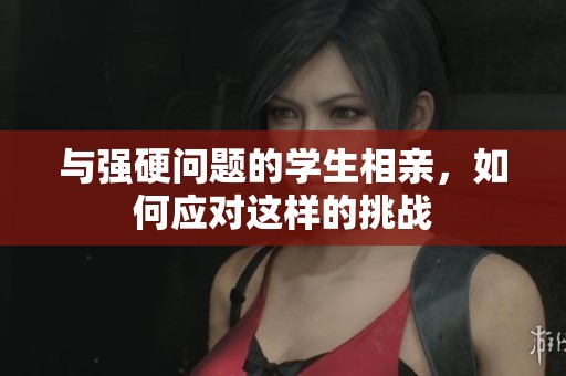 与强硬问题的学生相亲，如何应对这样的挑战