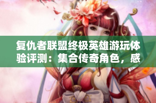 复仇者联盟终极英雄游玩体验评测：集合传奇角色，感受震撼战斗与创新玩法的双重魅力