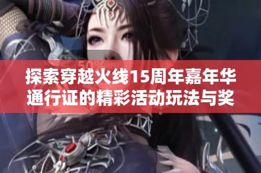 探索穿越火线15周年嘉年华通行证的精彩活动玩法与奖励揭秘