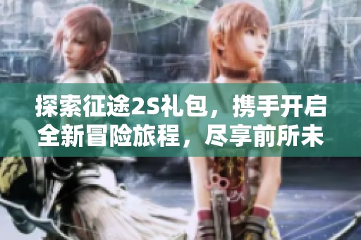 探索征途2S礼包，携手开启全新冒险旅程，尽享前所未有的游戏体验与乐趣