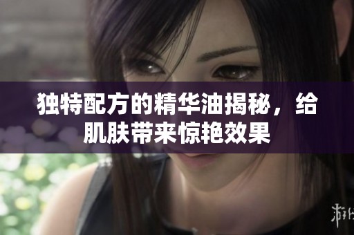 独特配方的精华油揭秘，给肌肤带来惊艳效果