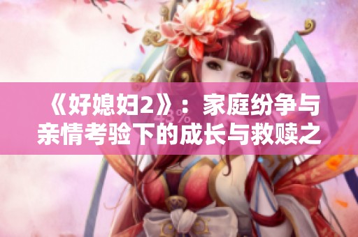 《好媳妇2》：家庭纷争与亲情考验下的成长与救赎之路