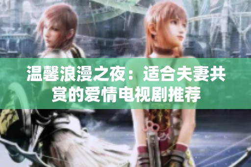 温馨浪漫之夜：适合夫妻共赏的爱情电视剧推荐