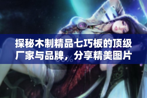 探秘木制精品七巧板的顶级厂家与品牌，分享精美图片与热议话题