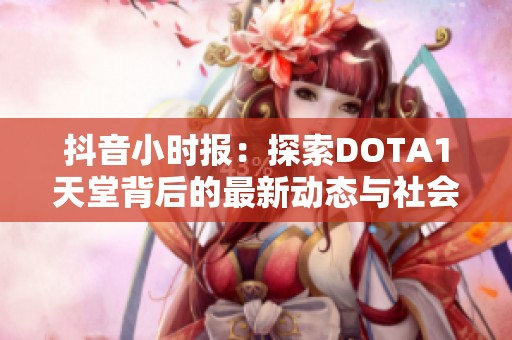 抖音小时报：探索DOTA1天堂背后的最新动态与社会影响分析