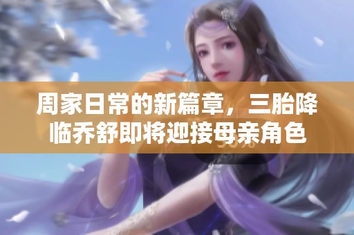 周家日常的新篇章，三胎降临乔舒即将迎接母亲角色