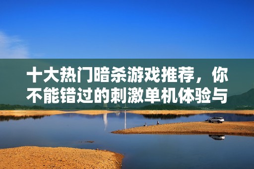 十大热门暗杀游戏推荐，你不能错过的刺激单机体验与精彩剧情解析