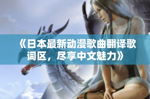 《日本最新动漫歌曲翻译歌词区，尽享中文魅力》